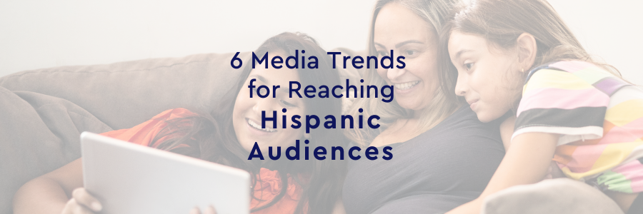 6 Media Trends for Reaching Hispanic Audiences