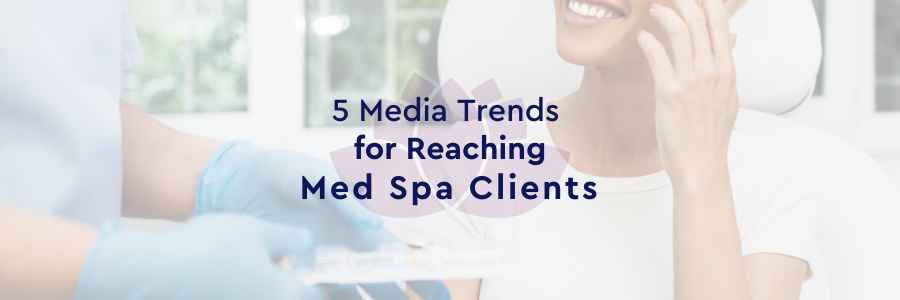 5 Media Trends for Reaching Med Spa Clients